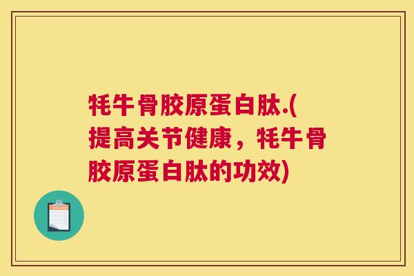 牦牛骨胶原蛋白肽.(提高关节健康,牦牛骨胶原蛋白肽的功效)