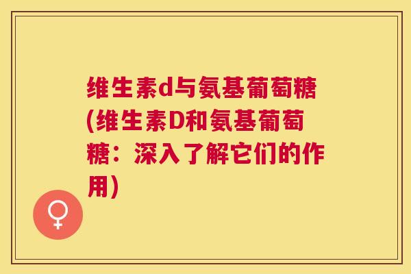维生素d与氨基葡萄糖(维生素D和氨基葡萄糖:深入了解它们的作用)