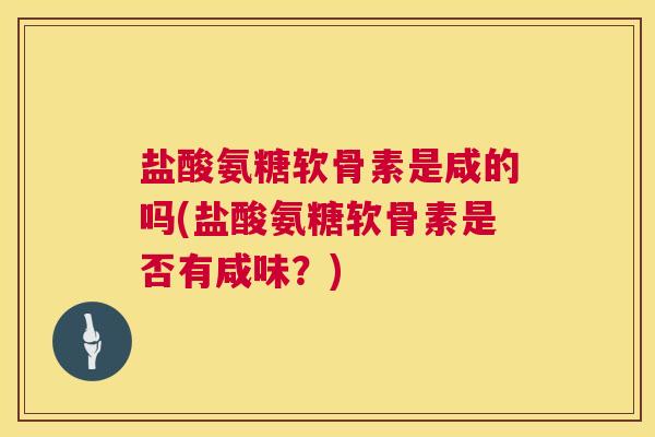 盐酸氨糖软骨素是咸的吗(盐酸氨糖软骨素是否有咸味?)