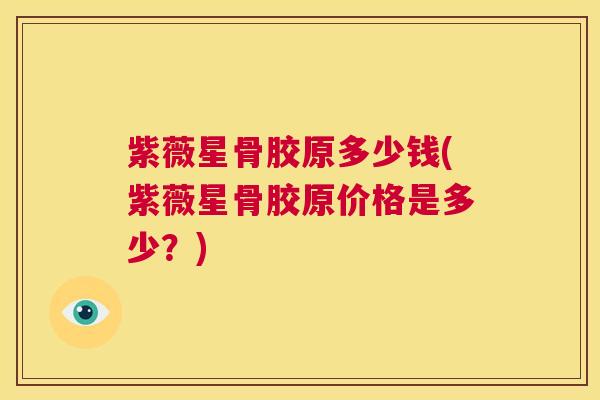 紫薇星骨胶原多少钱(紫薇星骨胶原价格是多少?) 紫薇星骨胶原多少钱(紫薇星骨胶原价格是多少?)
