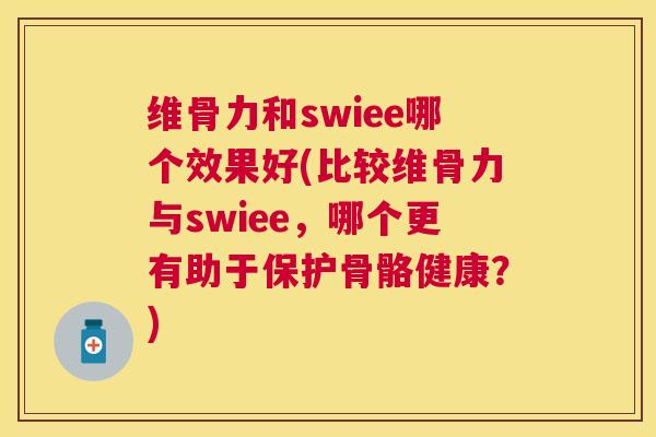 维骨力和swiee哪个效果好(比较维骨力与swiee,哪个更有助于保护骨骼健康?)