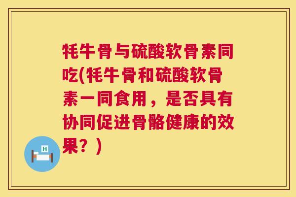 牦牛骨与硫酸软骨素同吃(牦牛骨和硫酸软骨素一同食用,是否具有协同促进骨骼健康的效果?)