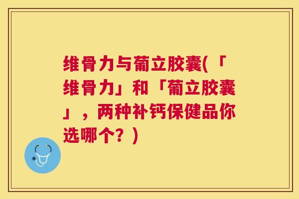 维骨力与葡立胶囊(「维骨力」和「葡立胶囊」，两种补钙保健品你选哪个？)
