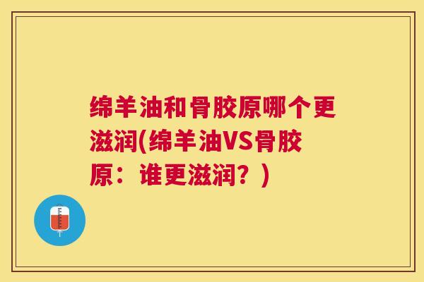 绵羊油和骨胶原哪个更滋润(绵羊油VS骨胶原:谁更滋润?) 绵羊油和骨胶原哪个更滋润(绵羊油VS骨胶原:谁更滋润?)