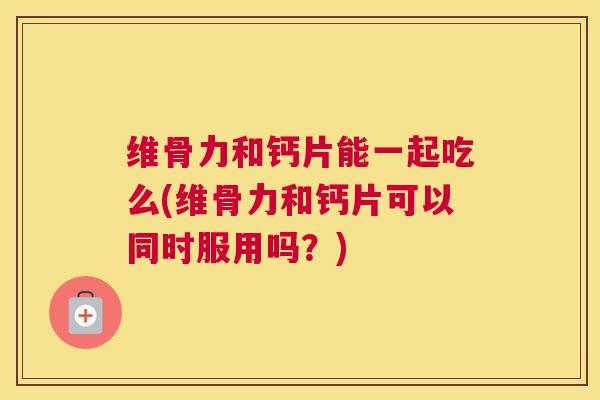 维骨力和钙片能一起吃么(维骨力和钙片可以同时服用吗？)