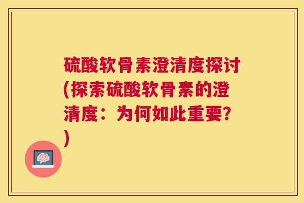 硫酸软骨素澄清度探讨(探索硫酸软骨素的澄清度：为何如此重要？)