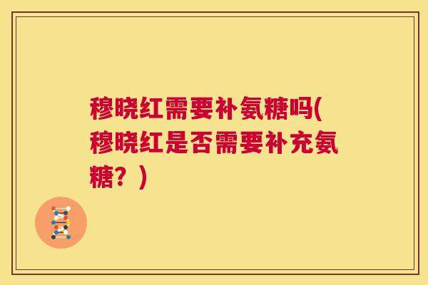 穆晓红需要补氨糖吗(穆晓红是否需要补充氨糖？)