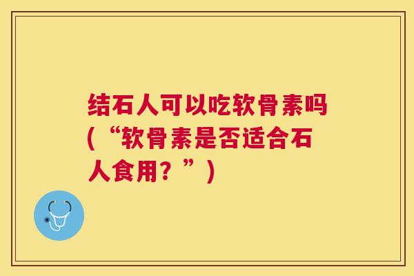 结石人可以吃软骨素吗(“软骨素是否适合石人食用?”)
