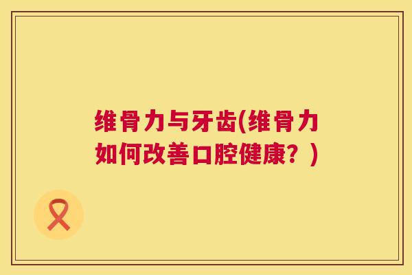 维骨力与牙齿(维骨力如何改善口腔健康？)