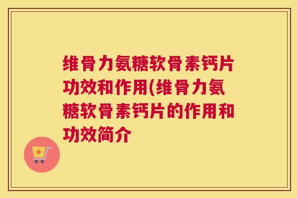 维骨力氨糖软骨素钙片功效和作用(维骨力氨糖软骨素钙片的作用和功效简介 维骨力氨糖软骨素钙片功效和作用(维骨力氨糖软骨素钙片的作用和功效简介