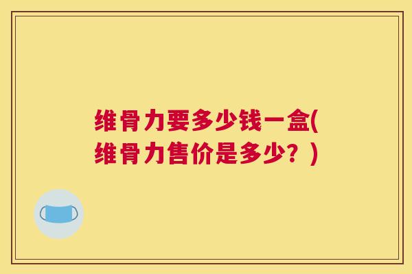 维骨力要多少钱一盒(维骨力售价是多少?) 维骨力要多少钱一盒(维骨力售价是多少?)