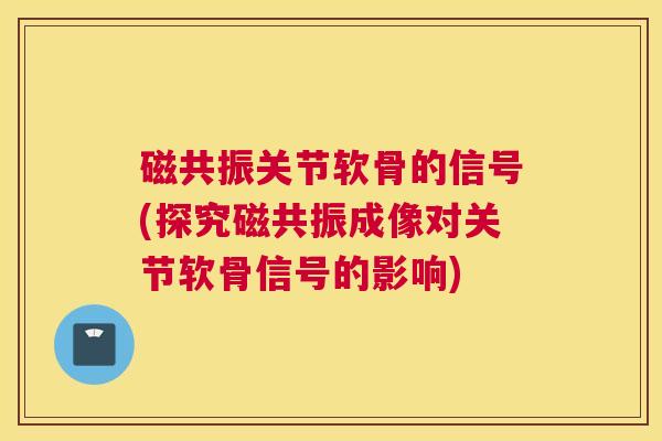 磁共振关节软骨的信号(探究磁共振成像对关节软骨信号的影响)