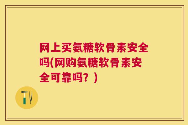网上买氨糖软骨素安全吗(网购氨糖软骨素安全可靠吗？)