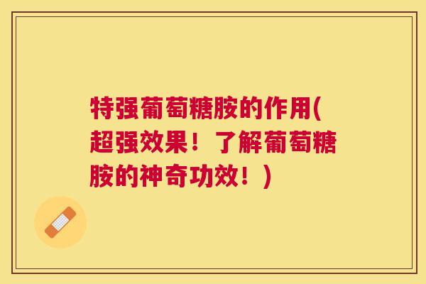 特强葡萄糖胺的作用(超强效果!了解葡萄糖胺的神奇功效!)