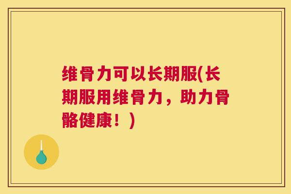 维骨力可以长期服(长期服用维骨力,助力骨骼健康!)