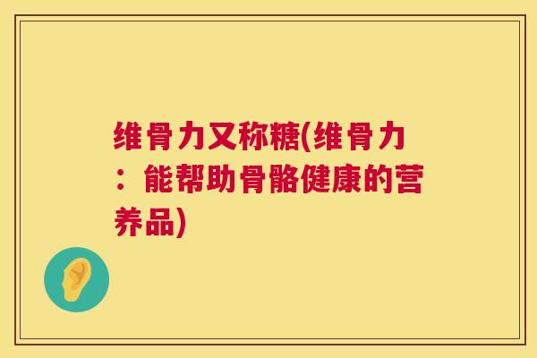 维骨力又称糖(维骨力：能帮助骨骼健康的营养品)