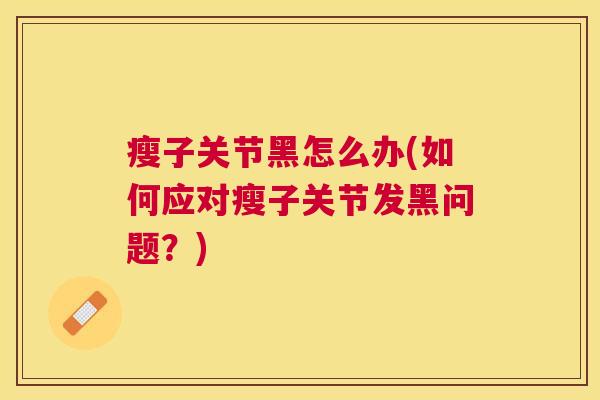 瘦子关节黑怎么办(如何应对瘦子关节发黑问题?) 瘦子关节黑怎么办(如何应对瘦子关节发黑问题?)