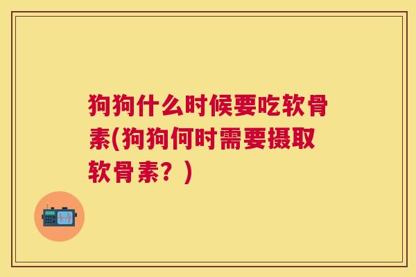 狗狗什么时候要吃软骨素(狗狗何时需要摄取软骨素?)