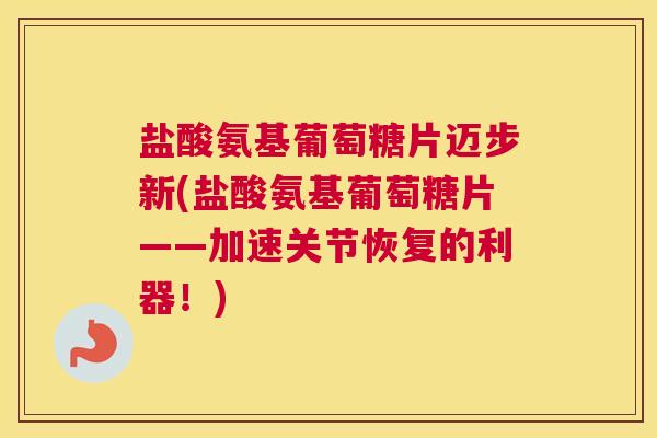 盐酸氨基葡萄糖片迈步新(盐酸氨基葡萄糖片——加速关节恢复的利器!)