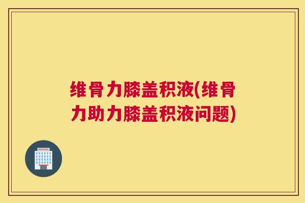 维骨力膝盖积液(维骨力助力膝盖积液问题)