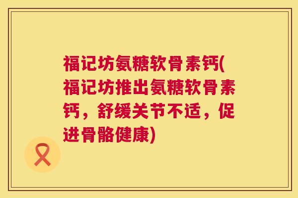 福记坊氨糖软骨素钙(福记坊推出氨糖软骨素钙，舒缓关节不适，促进骨骼健康)