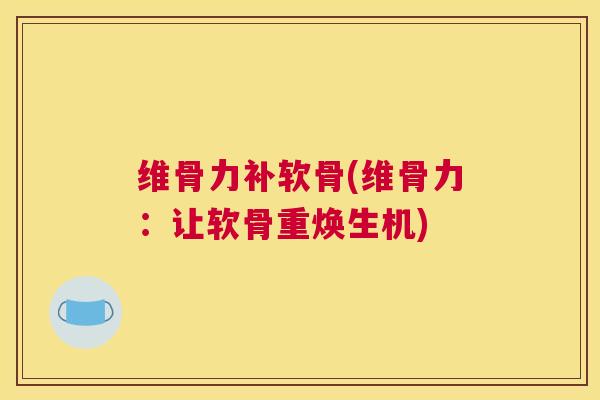 维骨力补软骨(维骨力：让软骨重焕生机)