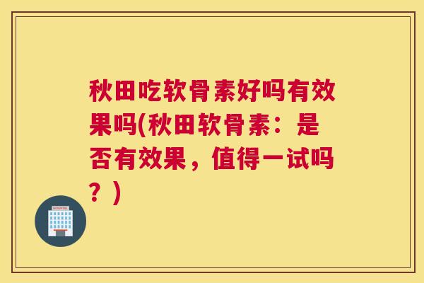 秋田吃软骨素好吗有效果吗(秋田软骨素：是否有效果，值得一试吗？)