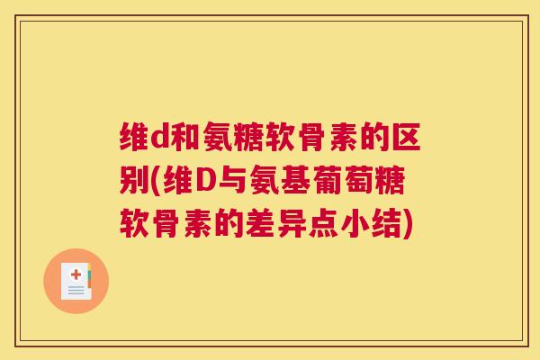 维d和氨糖软骨素的区别(维D与氨基葡萄糖软骨素的差异点小结)