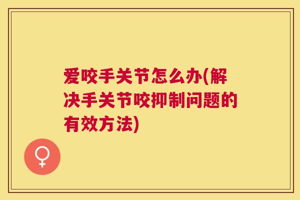 爱咬手关节怎么办(解决手关节咬抑制问题的有效方法) 爱咬手关节怎么办(解决手关节咬抑制问题的有效方法)
