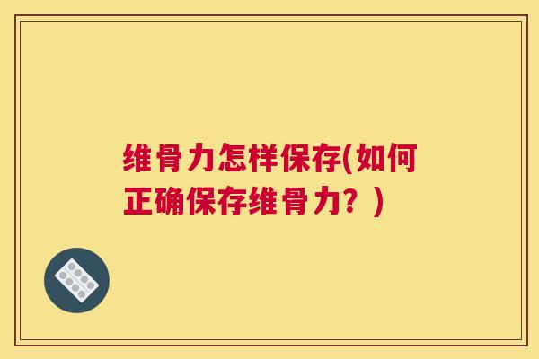 维骨力怎样保存(如何正确保存维骨力？)