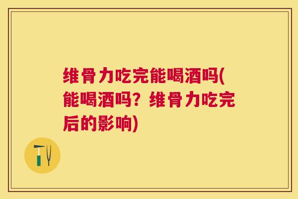 维骨力吃完能喝酒吗(能喝酒吗？维骨力吃完后的影响)