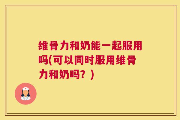 维骨力和奶能一起服用吗(可以同时服用维骨力和奶吗?) 维骨力和奶能一起服用吗(可以同时服用维骨力和奶吗?)