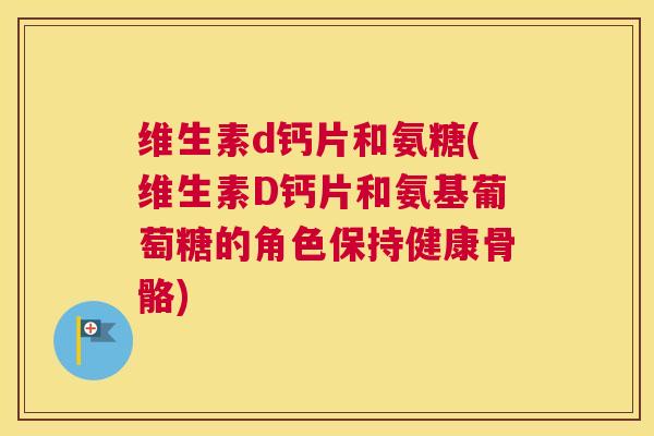 维生素d钙片和氨糖(维生素D钙片和氨基葡萄糖的角色保持健康骨骼)