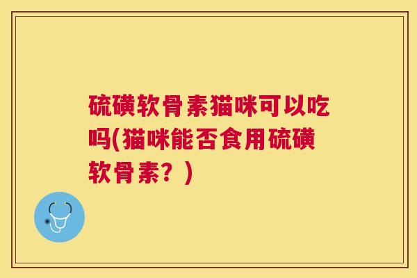 硫磺软骨素猫咪可以吃吗(猫咪能否食用硫磺软骨素?)