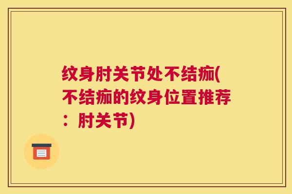 纹身肘关节处不结痂(不结痂的纹身位置推荐:肘关节)