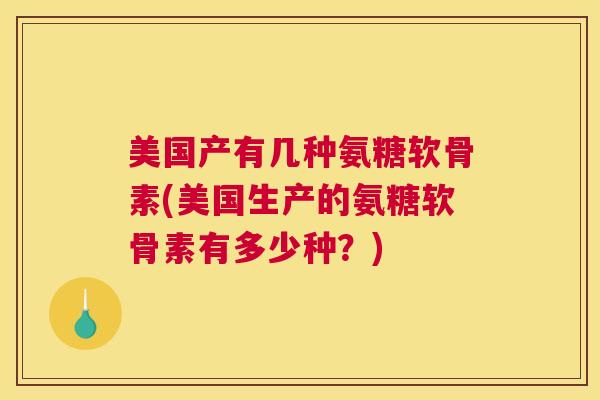 美国产有几种氨糖软骨素(美国生产的氨糖软骨素有多少种?)
