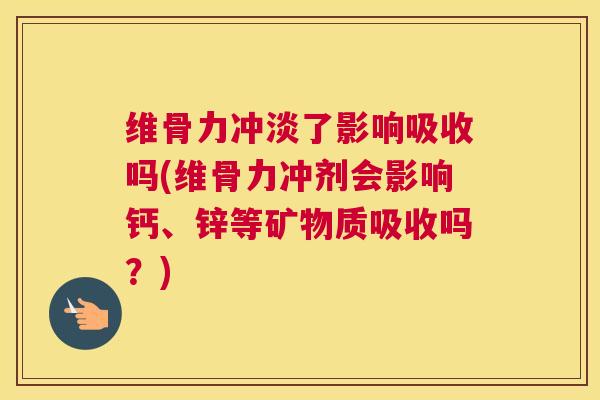 维骨力冲淡了影响吸收吗(维骨力冲剂会影响钙、锌等矿物质吸收吗?)