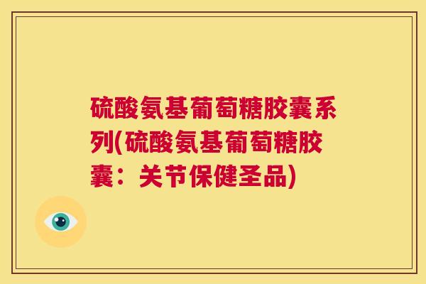 硫酸氨基葡萄糖胶囊系列(硫酸氨基葡萄糖胶囊：关节保健圣品)