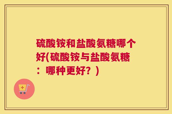 硫酸铵和盐酸氨糖哪个好(硫酸铵与盐酸氨糖：哪种更好？)