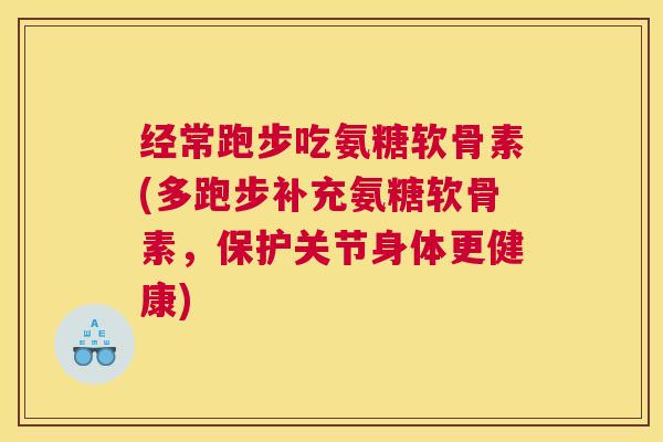 经常跑步吃氨糖软骨素(多跑步补充氨糖软骨素,保护关节身体更健康)