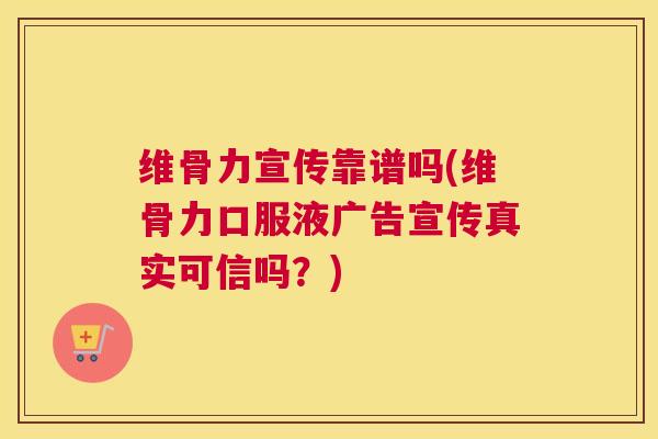 维骨力宣传靠谱吗(维骨力口服液广告宣传真实可信吗?)