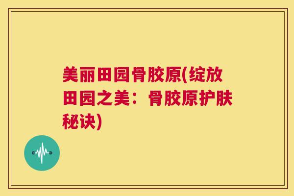 美丽田园骨胶原(绽放田园之美：骨胶原护肤秘诀)