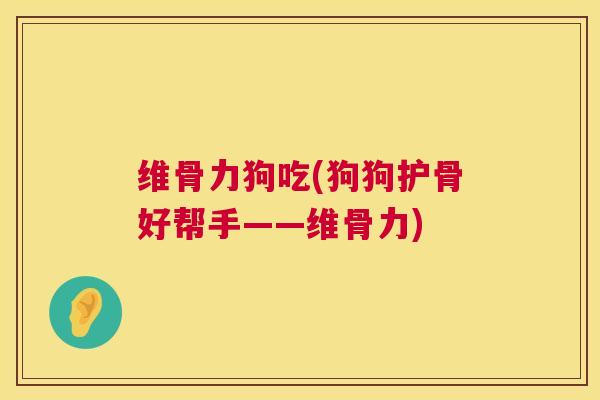 维骨力狗吃(狗狗护骨好帮手——维骨力)