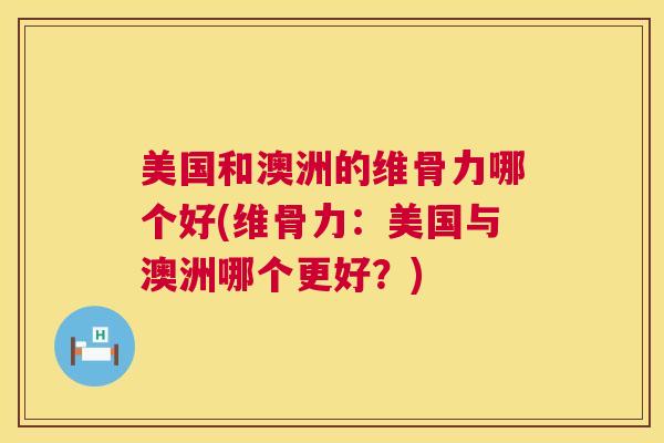 美国和澳洲的维骨力哪个好(维骨力:美国与澳洲哪个更好?)