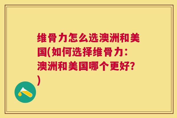 维骨力怎么选澳洲和美国(如何选择维骨力：澳洲和美国哪个更好？)