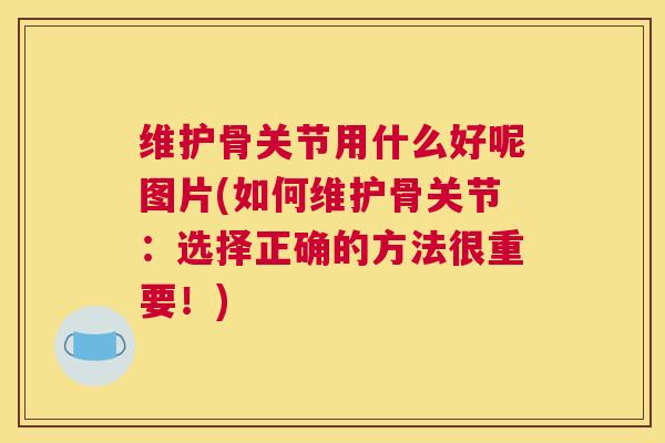 维护骨关节用什么好呢图片(如何维护骨关节:选择正确的方法很重要!)
