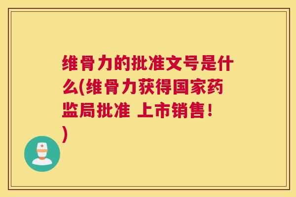维骨力的批准文号是什么(维骨力获得国家药监局批准 上市销售！)