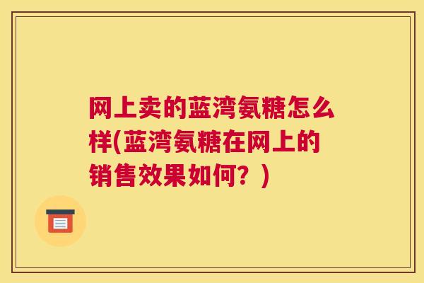 网上卖的蓝湾氨糖怎么样(蓝湾氨糖在网上的销售效果如何？)