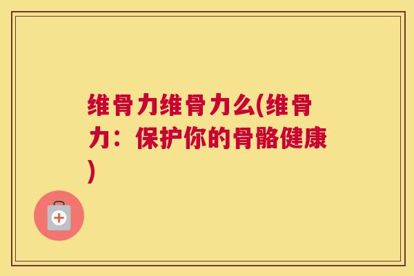 维骨力维骨力么(维骨力:保护你的骨骼健康)