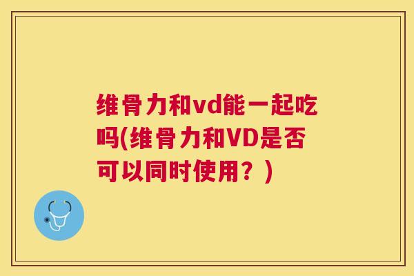 维骨力和vd能一起吃吗(维骨力和VD是否可以同时使用?)